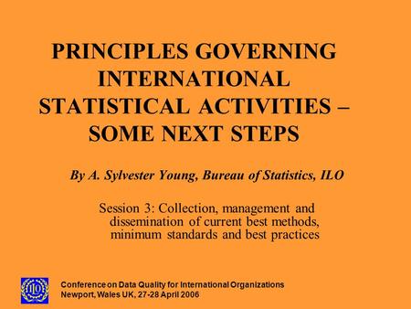Conference on Data Quality for International Organizations Newport, Wales UK, 27-28 April 2006 PRINCIPLES GOVERNING INTERNATIONAL STATISTICAL ACTIVITIES.