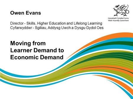 Owen Evans Director - Skills, Higher Education and Lifelong Learning Cyfarwyddwr - Sgiliau, Addysg Uwch a Dysgu Gydol Oes Moving from Learner Demand to.