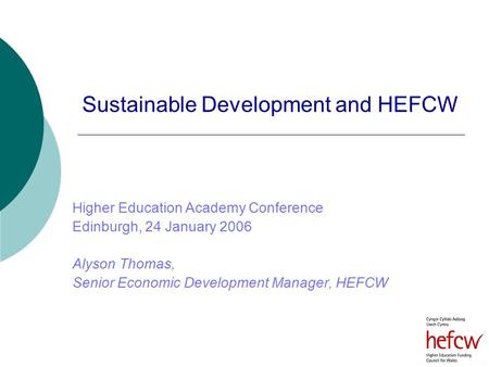 Sustainable Development and HEFCW Higher Education Academy Conference Edinburgh, 24 January 2006 Alyson Thomas, Senior Economic Development Manager, HEFCW.