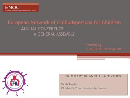 European Network of Ombudspersons for Children A NNUAL CONFERENCE & GENERAL ASSEMBLY Strasbourg, 7, 8 & 9 th, October 2010 SUMMARY OF ANNUAL ACTIVITIES.