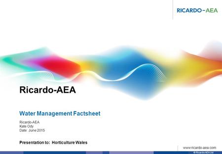 Ricardo-AEA © Ricardo-AEA Ltd www.ricardo-aea.com Presentation to: Horticulture Wales Ricardo-AEA Kate Ody Date: June 2015 Water Management Factsheet.