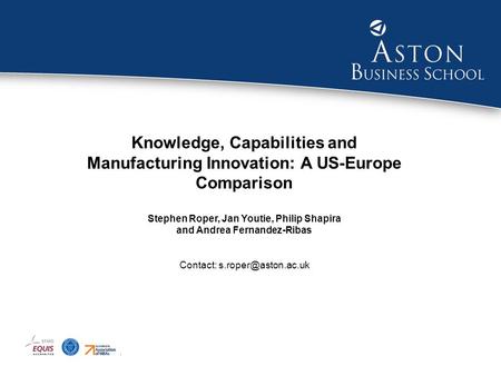 Knowledge, Capabilities and Manufacturing Innovation: A US-Europe Comparison Stephen Roper, Jan Youtie, Philip Shapira and Andrea Fernandez-Ribas Contact: