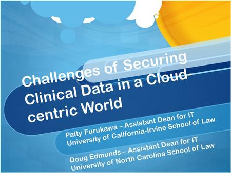 Challenges of Securing Clinical Data in a Cloud- centric World Patty Furukawa – Assistant Dean for IT University of California-Irvine School of Law Doug.