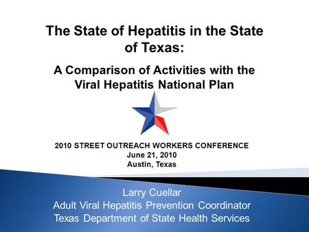 Larry Cuellar Adult Viral Hepatitis Prevention Coordinator Texas Department of State Health Services 2010 STREET OUTREACH WORKERS CONFERENCE June 21, 2010.