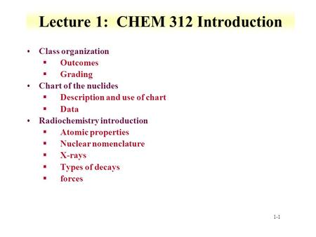 1-1 Lecture 1: CHEM 312 Introduction Class organization §Outcomes §Grading Chart of the nuclides §Description and use of chart §Data Radiochemistry introduction.