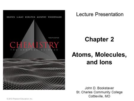 Chapter 2 Atoms, Molecules, and Ions John D. Bookstaver St. Charles Community College Cottleville, MO Lecture Presentation © 2012 Pearson Education, Inc.