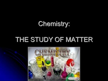 Chemistry: THE STUDY OF MATTER