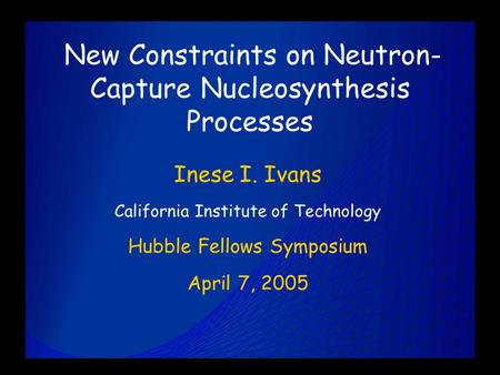 New Constraints on Neutron- Capture Nucleosynthesis Processes Inese I. Ivans California Institute of Technology Hubble Fellows Symposium April 7, 2005.