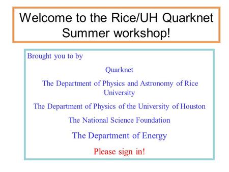 Welcome to the Rice/UH Quarknet Summer workshop! Brought you to by Quarknet The Department of Physics and Astronomy of Rice University The Department of.