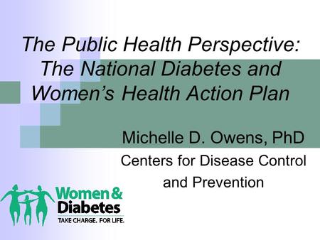 The Public Health Perspective: The National Diabetes and Women’s Health Action Plan Michelle D. Owens, PhD Centers for Disease Control and Prevention.