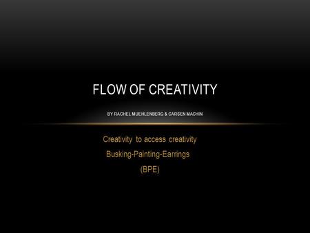 Creativity to access creativity Busking-Painting-Earrings (BPE) FLOW OF CREATIVITY BY RACHEL MUEHLENBERG & CARSEN MACHIN.