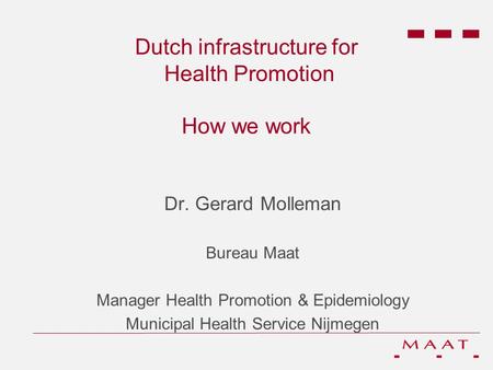Dutch infrastructure for Health Promotion How we work Dr. Gerard Molleman Bureau Maat Manager Health Promotion & Epidemiology Municipal Health Service.
