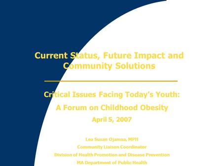Current Status, Future Impact and Community Solutions Critical Issues Facing Today’s Youth: A Forum on Childhood Obesity April 5, 2007 Lea Susan Ojamaa,