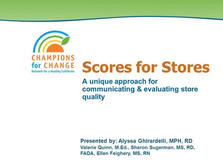 Scores for Stores A unique approach for communicating & evaluating store quality Presented by: Alyssa Ghirardelli, MPH, RD Valerie Quinn, M.Ed., Sharon.