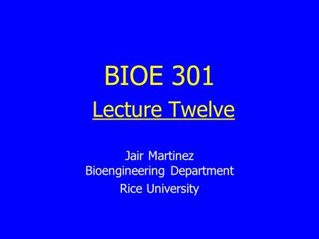 BIOE 301 Lecture Twelve Jair Martinez Bioengineering Department Rice University.