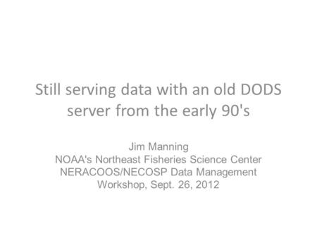 Still serving data with an old DODS server from the early 90's Jim Manning NOAA's Northeast Fisheries Science Center NERACOOS/NECOSP Data Management Workshop,