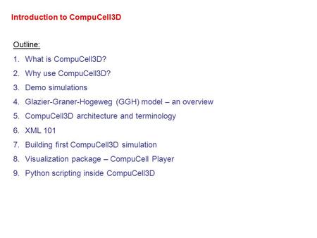 Introduction to CompuCell3D Outline: 1.What is CompuCell3D? 2.Why use CompuCell3D? 3.Demo simulations 4.Glazier-Graner-Hogeweg (GGH) model – an overview.