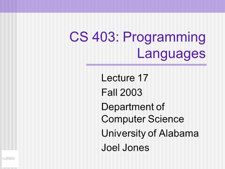 CS 403: Programming Languages Lecture 17 Fall 2003 Department of Computer Science University of Alabama Joel Jones.