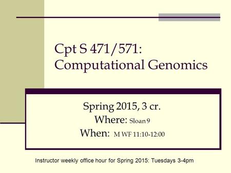 Cpt S 471/571: Computational Genomics Spring 2015, 3 cr. Where: Sloan 9 When: M WF 11:10-12:00 Instructor weekly office hour for Spring 2015: Tuesdays.