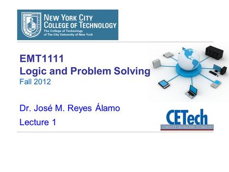 EMT1111 Logic and Problem Solving Fall 2012 Dr. José M. Reyes Álamo Lecture 1.