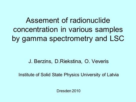 Assement of radionuclide concentration in various samples by gamma spectrometry and LSC J. Berzins, D.Riekstina, O. Veveris Institute of Solid State Physics.