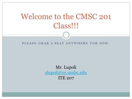 PLEASE GRAB A SEAT ANYWHERE FOR NOW. Welcome to the CMSC 201 Class!!! Mr. Lupoli ITE 207.