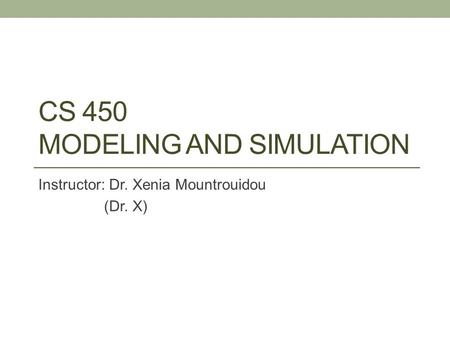 CS 450 MODELING AND SIMULATION Instructor: Dr. Xenia Mountrouidou (Dr. X)
