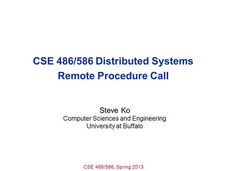 CSE 486/586, Spring 2013 CSE 486/586 Distributed Systems Remote Procedure Call Steve Ko Computer Sciences and Engineering University at Buffalo.