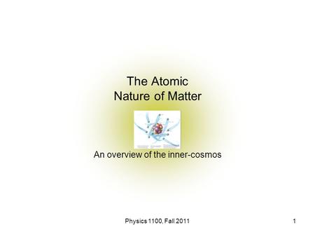 Physics 1100, Fall 20111 The Atomic Nature of Matter An overview of the inner-cosmos.