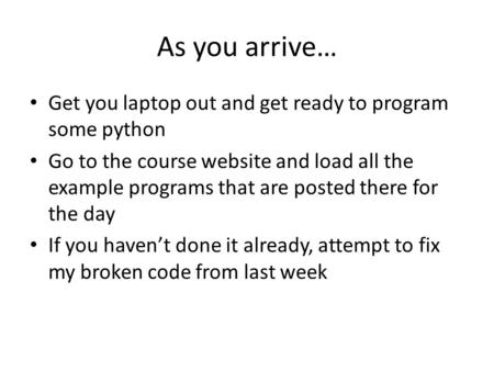 As you arrive… Get you laptop out and get ready to program some python Go to the course website and load all the example programs that are posted there.