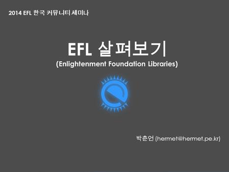 EFL 살펴보기 (Enlightenment Foundation Libraries) 박춘언 2014 EFL 한국 커뮤니티 세미나.