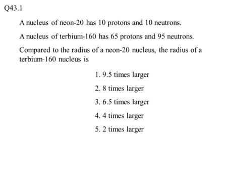 A nucleus of neon-20 has 10 protons and 10 neutrons. A nucleus of terbium-160 has 65 protons and 95 neutrons. Compared to the radius of a neon-20 nucleus,