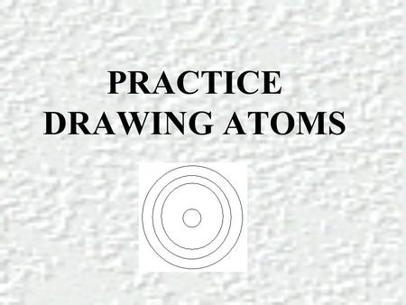 PRACTICE DRAWING ATOMS. DRAWING ATOMS RULES PROTONS = Atomic number ELECTRONS = Atomic number NEUTRONS = mass number – atomic number 1 st level can hold.