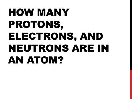 HOW MANY PROTONS, ELECTRONS, AND NEUTRONS ARE IN AN ATOM?