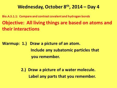 Wednesday, October 8 th, 2014 – Day 4 Bio.A.S.1.1: Compare and contrast covalent and hydrogen bonds Objective: All living things are based on atoms and.
