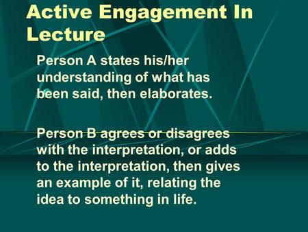 Active Engagement In Lecture Person A states his/her understanding of what has been said, then elaborates. Person B agrees or disagrees with the interpretation,