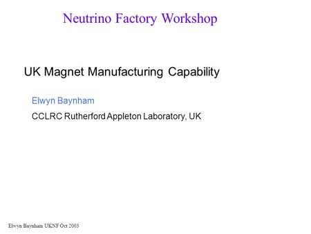 Neutrino Factory Workshop UK Magnet Manufacturing Capability Elwyn Baynham CCLRC Rutherford Appleton Laboratory, UK Elwyn Baynham UKNF Oct 2003.