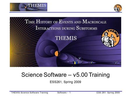 THEMIS Science Software TrainingSoftware − 1ESS 261: Spring 2009 Science Software – v5.00 Training ESS261, Spring 2009.