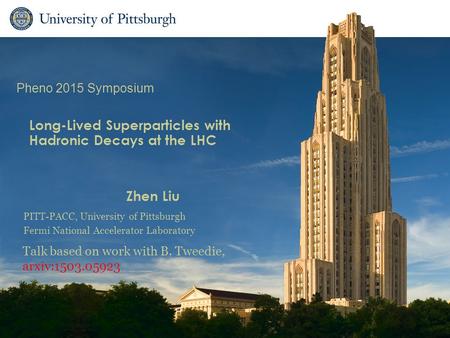 Long-Lived Superparticles with Hadronic Decays at the LHC Zhen Liu Talk based on work with B. Tweedie, arxiv:1503.05923 Pheno 2015 Symposium PITT-PACC,