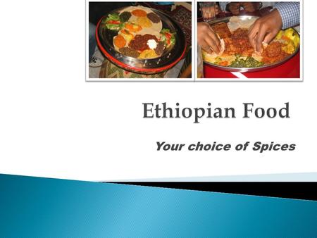 Your choice of Spices.  Ethiopian dishes are prepared with a distinctive variety of unique spices.  These spices make the food to have a delicious taste.
