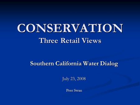 CONSERVATION Three Retail Views Southern California Water Dialog July 23, 2008 Peer Swan.