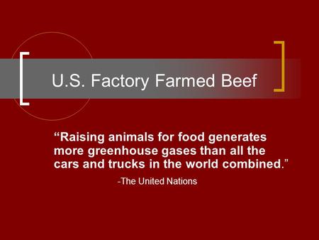 U.S. Factory Farmed Beef “Raising animals for food generates 	more greenhouse gases than all the 	cars and trucks in the world combined.” -The United Nations.