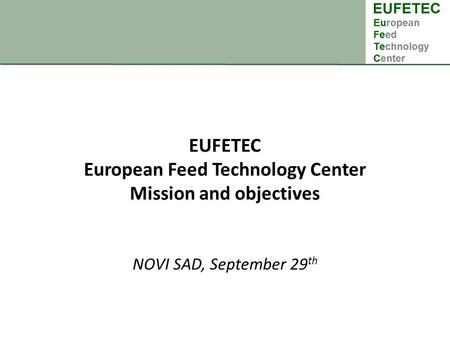 EUFETEC European Feed Technology Center Mission and objectives NOVI SAD, September 29 th.