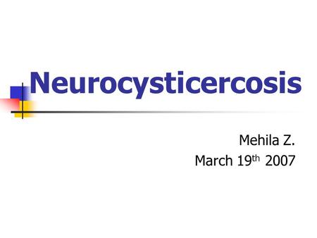 Neurocysticercosis Mehila Z. March 19th 2007.