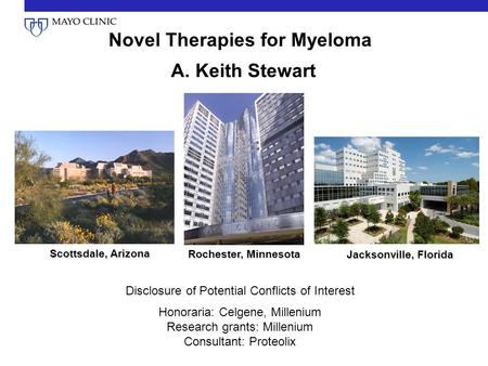 Novel Therapies for Myeloma A. Keith Stewart Scottsdale, Arizona Rochester, Minnesota Jacksonville, Florida Disclosure of Potential Conflicts of Interest.