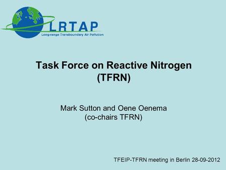 Task Force on Reactive Nitrogen (TFRN) Mark Sutton and Oene Oenema (co-chairs TFRN) TFEIP-TFRN meeting in Berlin 28-09-2012.