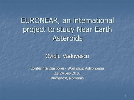 1 EURONEAR, an international project to study Near Earth Asteroids Ovidiu Vaduvescu Conferinta Diasporei - Workshop Astronomie 22-24 Sep 2010 Bucharest,