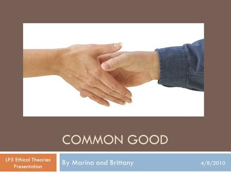 COMMON GOOD By Marina and Brittany 4/8/2010 LP5 Ethical Theories Presentation.