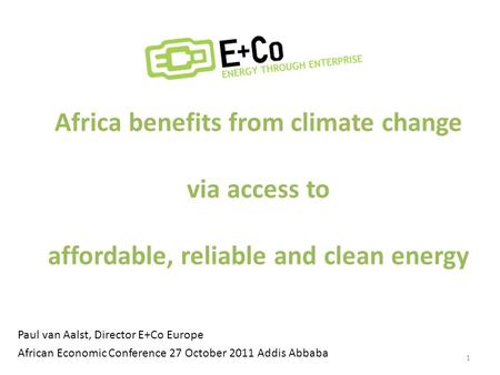 Africa benefits from climate change via access to affordable, reliable and clean energy Paul van Aalst, Director E+Co Europe African Economic Conference.