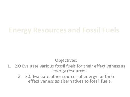Energy Resources and Fossil Fuels Objectives: 1.2.0 Evaluate various fossil fuels for their effectiveness as energy resources. 2.3.0 Evaluate other sources.